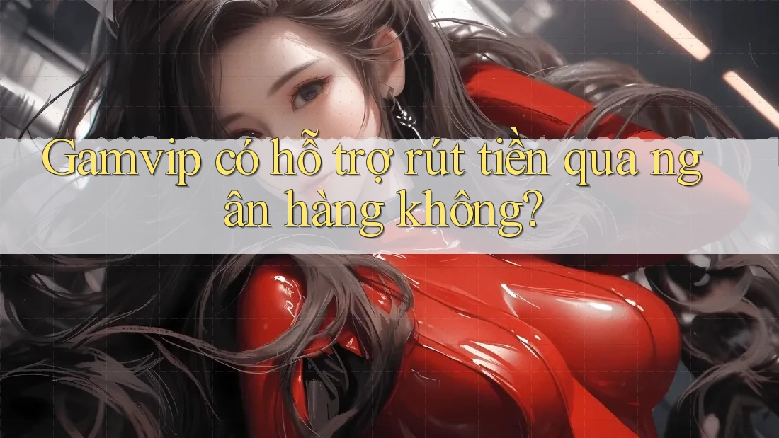 Gamvip có hỗ trợ rút tiền qua ngân hàng không? Gamvip có hỗ trợ rút tiền qua ngân hàng không?