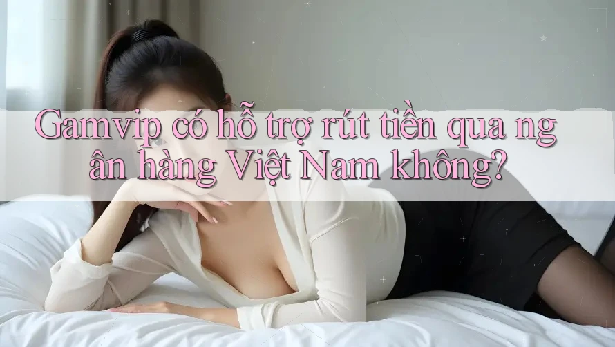 Gamvip có hỗ trợ rút tiền qua ngân hàng Việt Nam không? Gamvip có hỗ trợ rút tiền qua ngân hàng Việt Nam không?