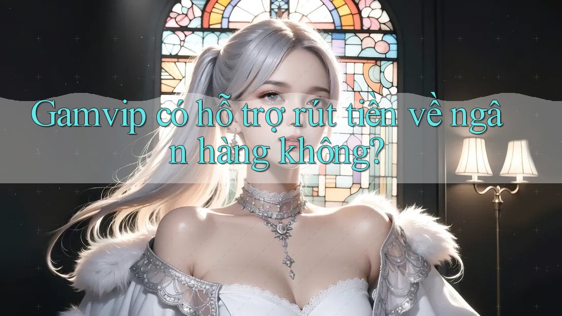 Gamvip có hỗ trợ rút tiền về ngân hàng không? Gamvip có hỗ trợ rút tiền về ngân hàng không?