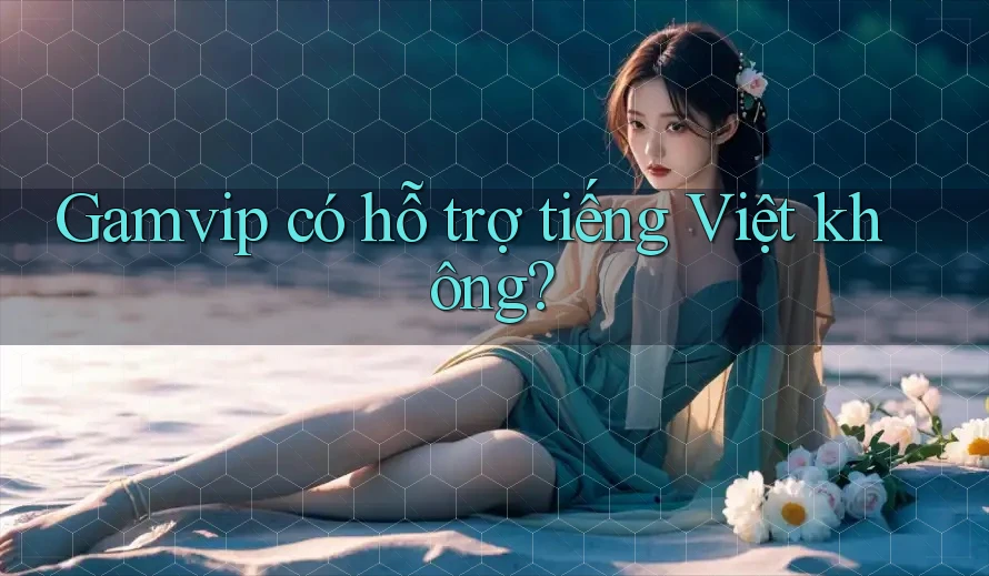 Gamvip có hỗ trợ tiếng Việt không? Gamvip có hỗ trợ tiếng Việt không?