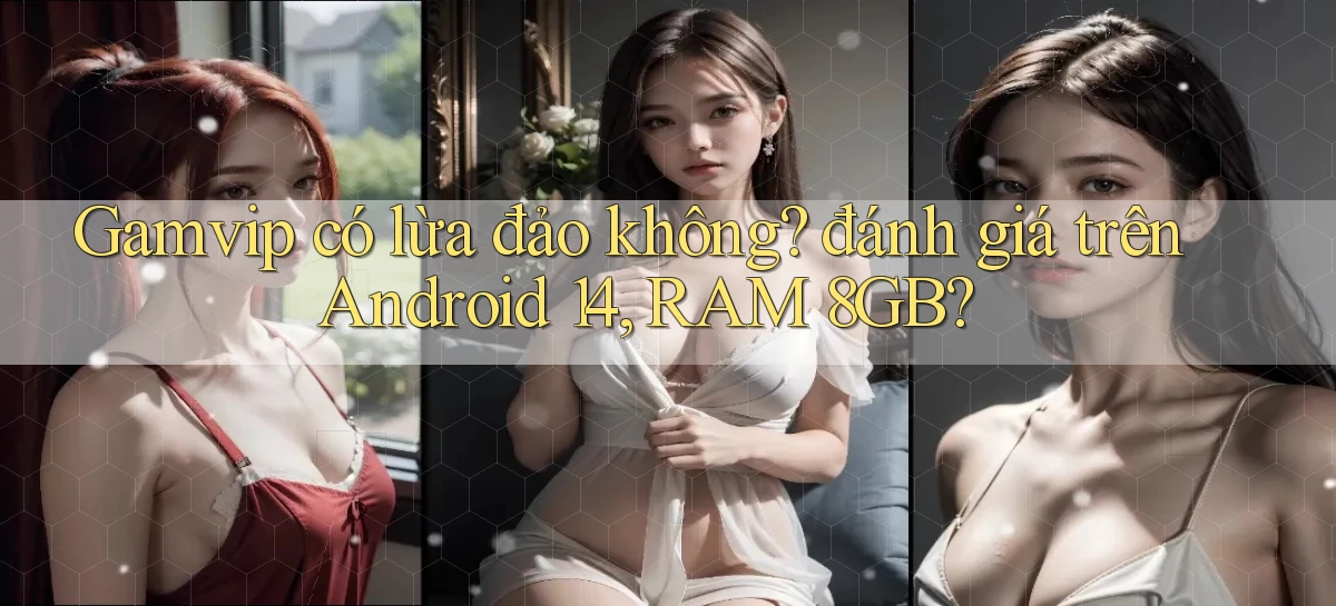 Gamvip có lừa đảo không đánh giá trên Android 14, RAM 8GB