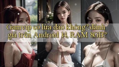 Gamvip có lừa đảo không đánh giá trên Android 14, RAM 8GB