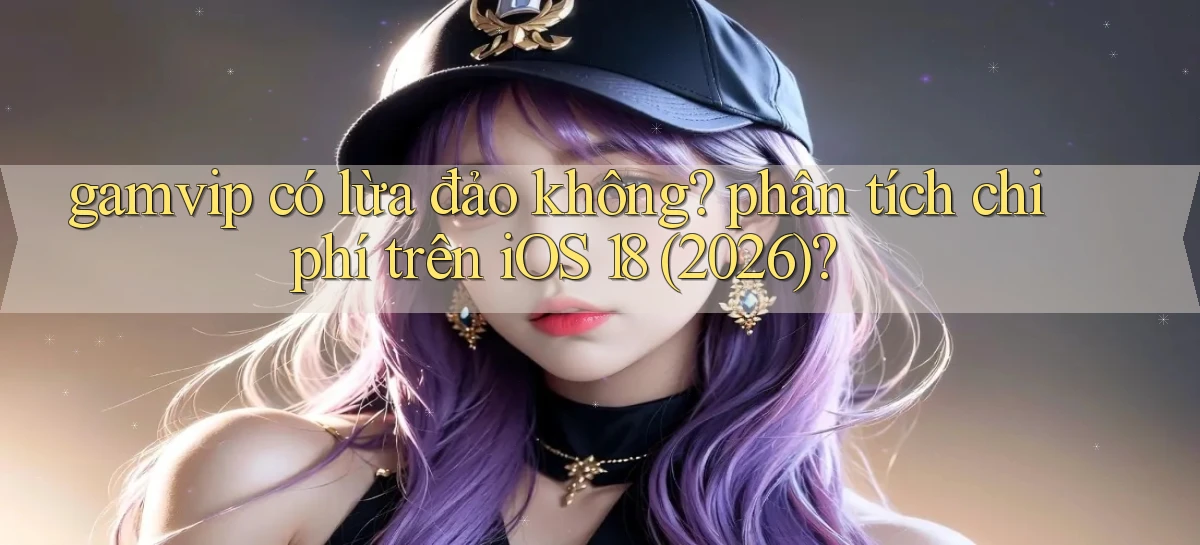 gamvip có lừa đảo không phân tích chi phí trên iOS 18 (2026)