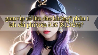 gamvip có lừa đảo không phân tích chi phí trên iOS 18 (2026)