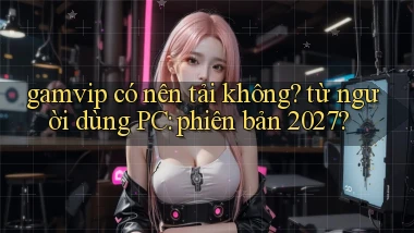gamvip có nên tải không từ người dùng PC phiên bản 2027