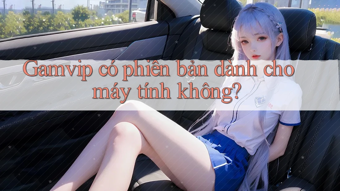 Gamvip có phiên bản dành cho máy tính không? Gamvip có phiên bản dành cho máy tính không?