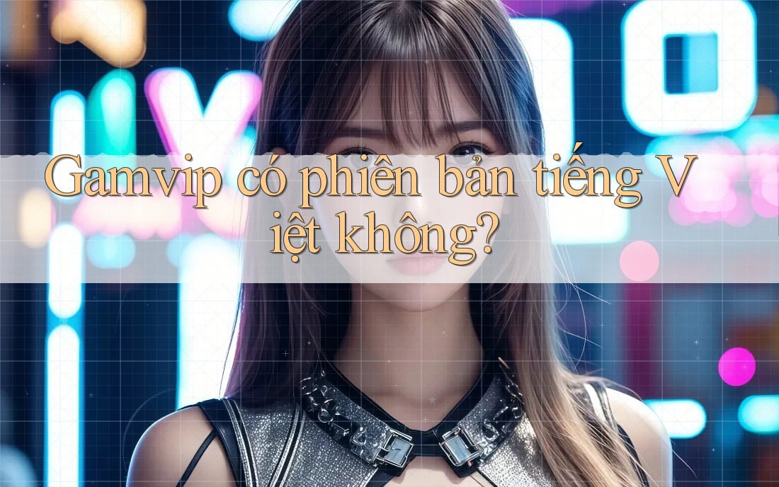 Gamvip có phiên bản tiếng Việt không? Gamvip có phiên bản tiếng Việt không?