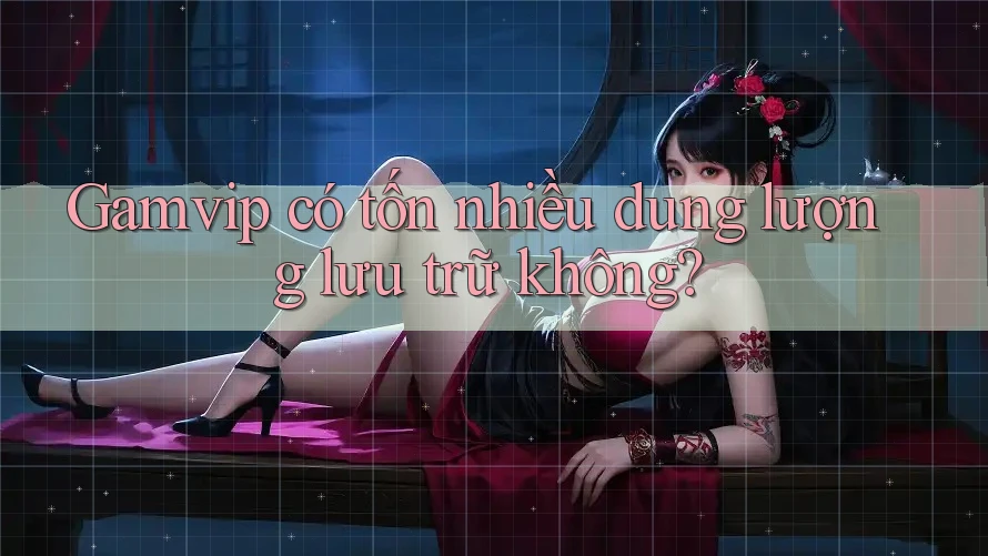 Gamvip có tốn nhiều dung lượng lưu trữ không? Gamvip có tốn nhiều dung lượng lưu trữ không?