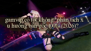 gamvip có tốt không phân tích xu hướng bản gốc 100% (2026)