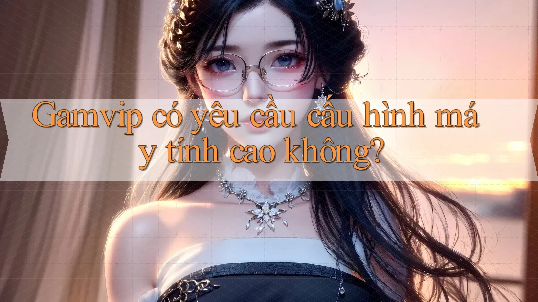 Gamvip có yêu cầu cấu hình máy tính cao không? Gamvip có yêu cầu cấu hình máy tính cao không?