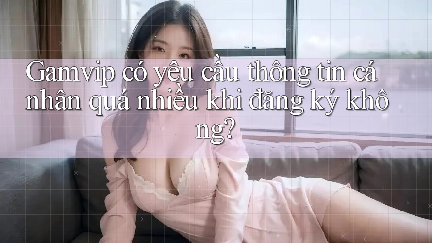 Gamvip có yêu cầu thông tin cá nhân quá nhiều khi đăng ký không? Gamvip có yêu cầu thông tin cá nhân quá nhiều khi đăng ký không?