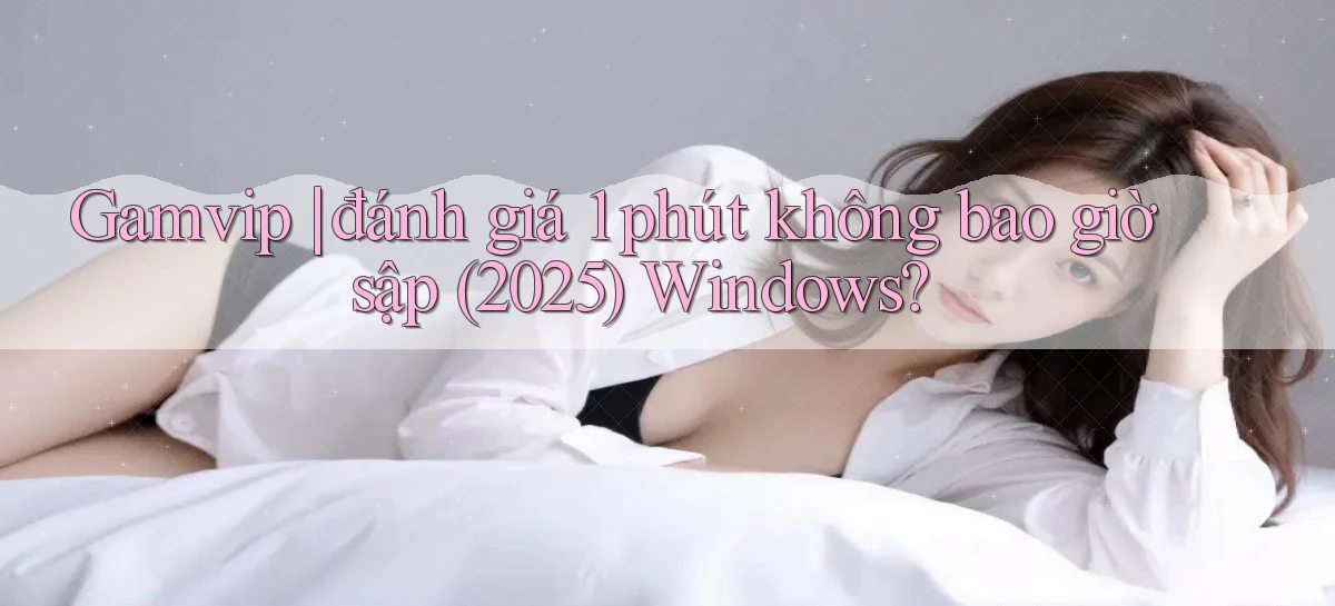 Gamvip đánh giá 1 phút không bao giờ sập (2025) Windows