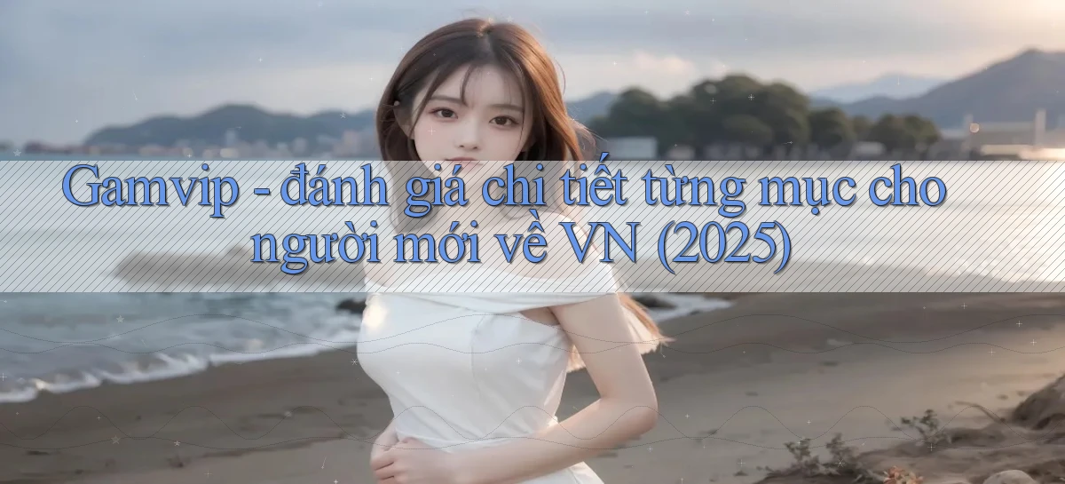 Gamvip   đánh giá chi tiết từng mục cho người mới về VN (2025)