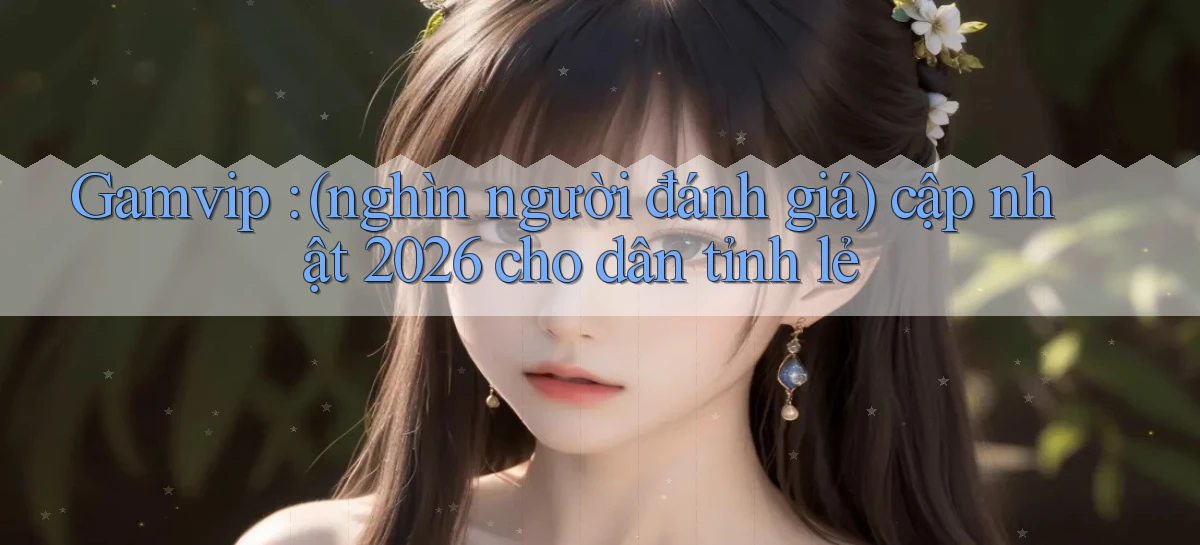 Gamvip (nghìn người đánh giá) cập nhật 2026 cho dân tỉnh lẻ