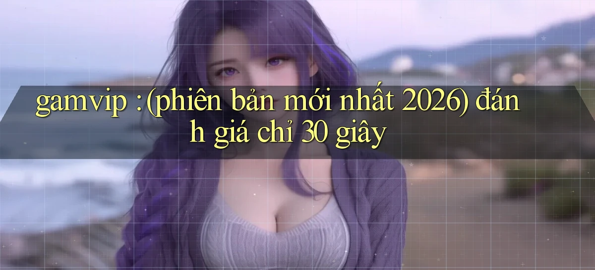 gamvip (phiên bản mới nhất 2026) đánh giá chỉ 30 giây