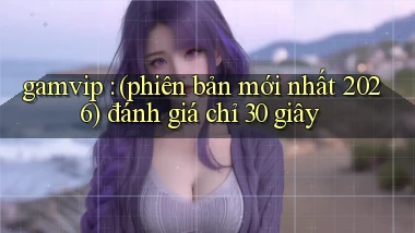 gamvip (phiên bản mới nhất 2026) đánh giá chỉ 30 giây