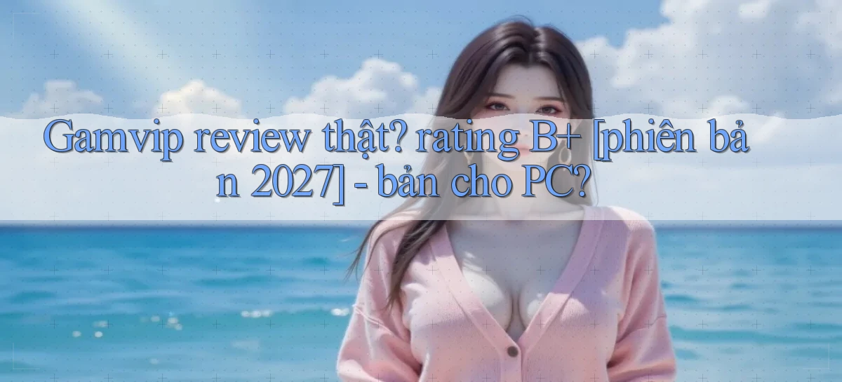Gamvip review thật rating B  [phiên bản 2027]   bản cho PC
