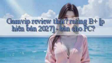 Gamvip review thật rating B  [phiên bản 2027]   bản cho PC