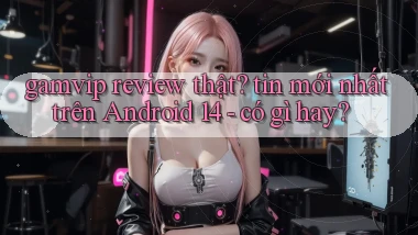 gamvip review thật tin mới nhất trên Android 14   có gì hay