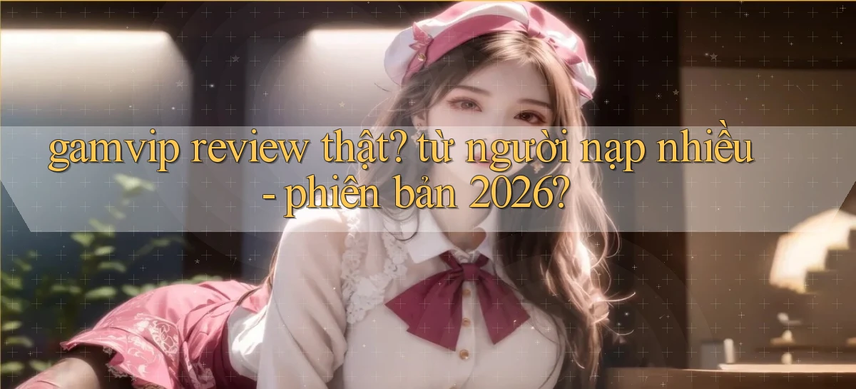 gamvip review thật từ người nạp nhiều   phiên bản 2026
