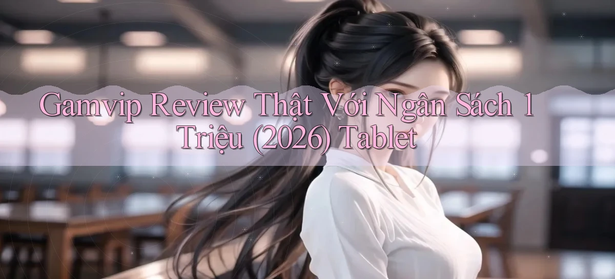 gamvip review thật với ngân sách 1 triệu (2026)   tablet