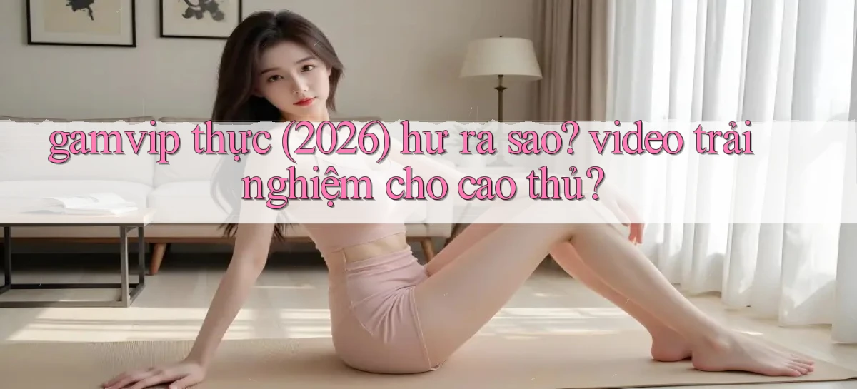 gamvip thực (2026) hư ra sao video trải nghiệm cho cao thủ