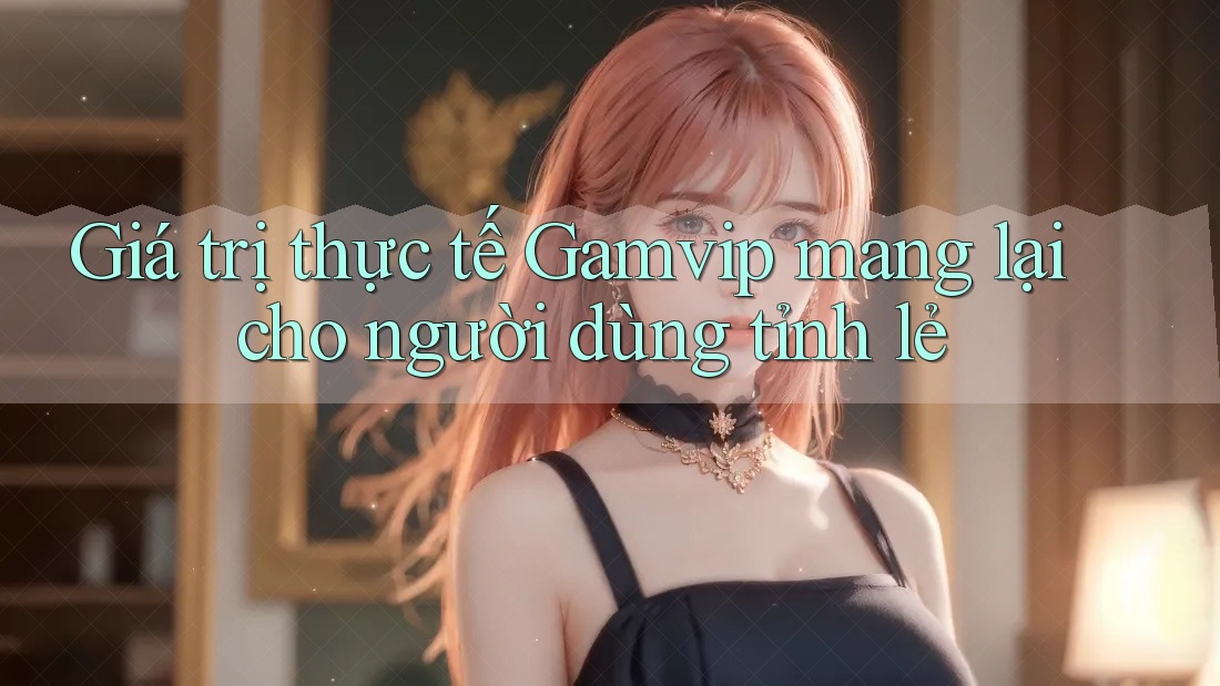 Giá trị thực tế Gamvip mang lại cho người dùng tỉnh lẻ Giá trị thực tế Gamvip mang lại cho người dùng tỉnh lẻ