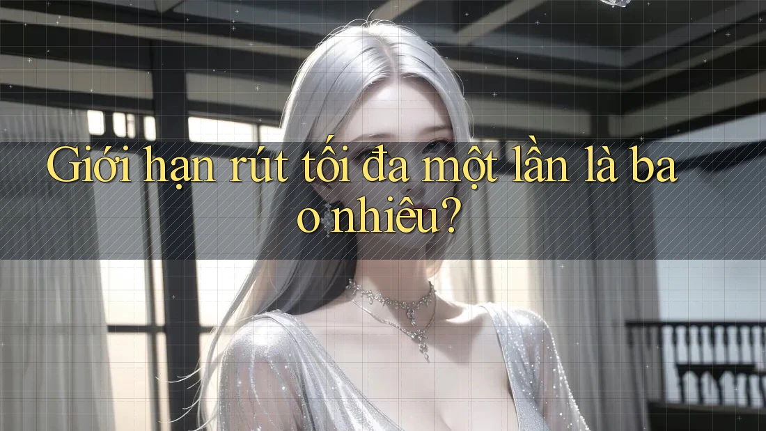 Giới hạn rút tối đa một lần là bao nhiêu?