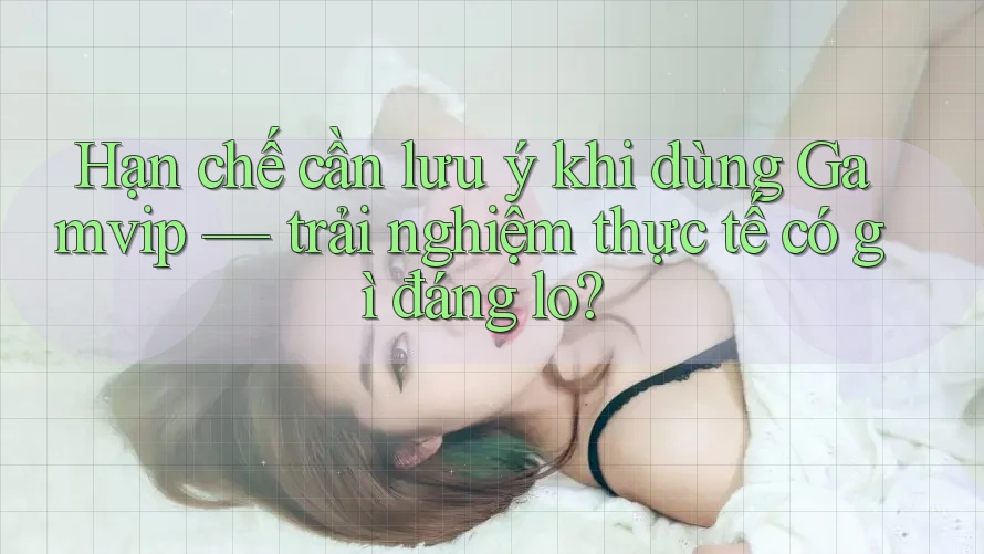 Hạn chế cần lưu ý khi dùng Gamvip — trải nghiệm thực tế có gì đáng lo? Hạn chế cần lưu ý khi dùng Gamvip — trải nghiệm thực tế có gì đáng lo?
