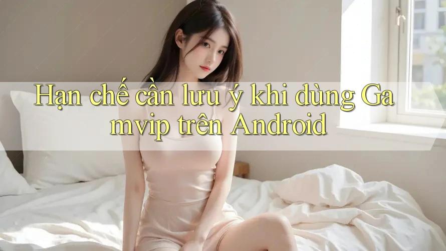 Hạn chế cần lưu ý khi dùng Gamvip trên Android Hạn chế cần lưu ý khi dùng Gamvip trên Android