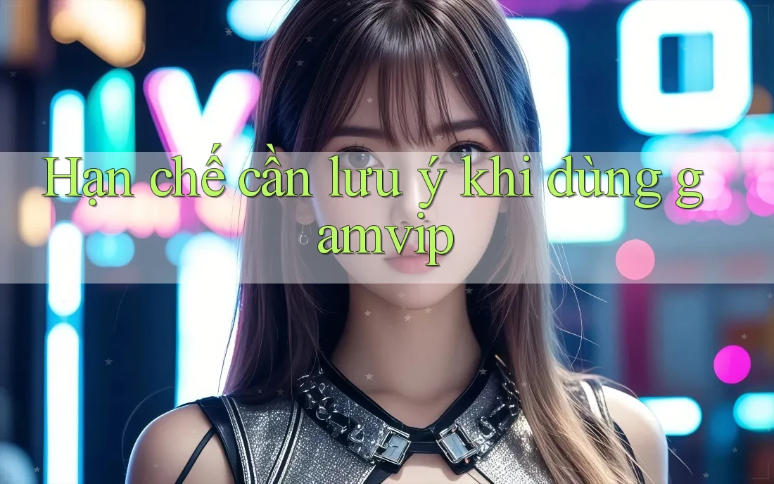 Hạn chế cần lưu ý khi dùng Gamvip Hạn chế cần lưu ý khi dùng Gamvip