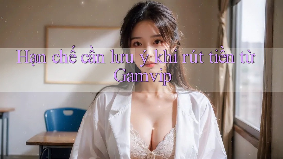 Hạn chế cần lưu ý khi rút tiền từ Gamvip Hạn chế cần lưu ý khi rút tiền từ Gamvip