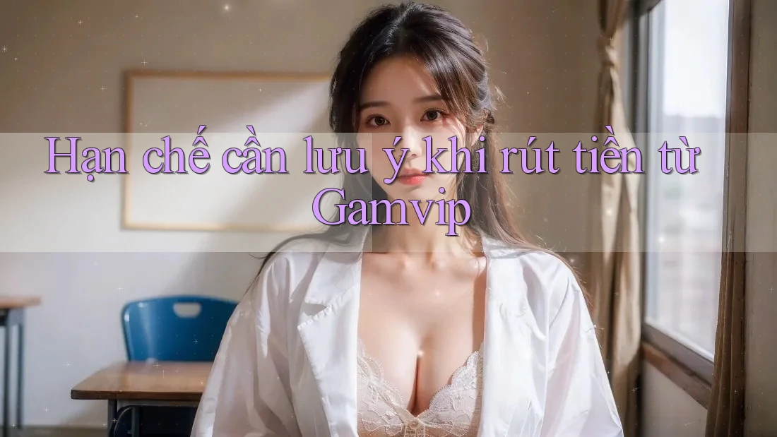 Hạn chế cần lưu ý khi rút tiền từ Gamvip Hạn chế cần lưu ý khi rút tiền từ Gamvip