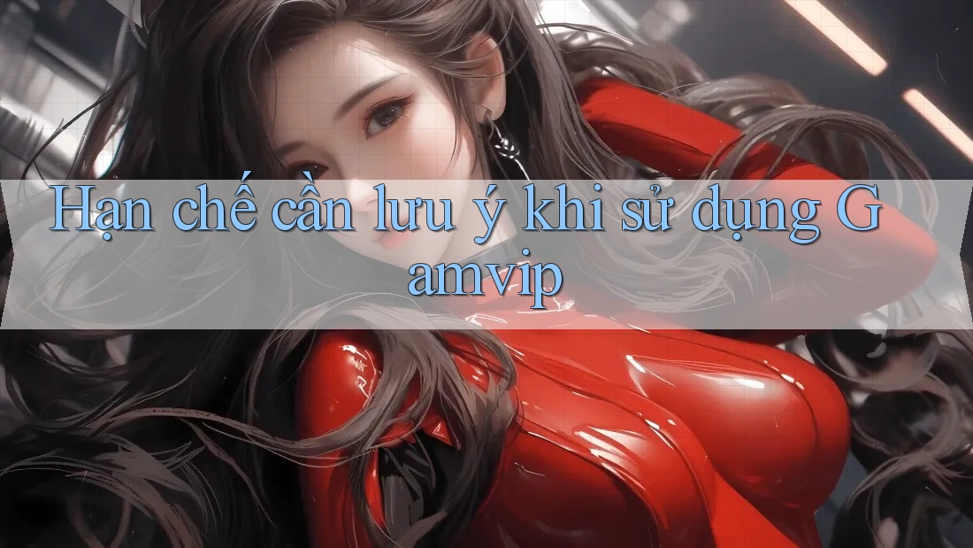 Hạn chế cần lưu ý khi sử dụng Gamvip Hạn chế cần lưu ý khi sử dụng Gamvip