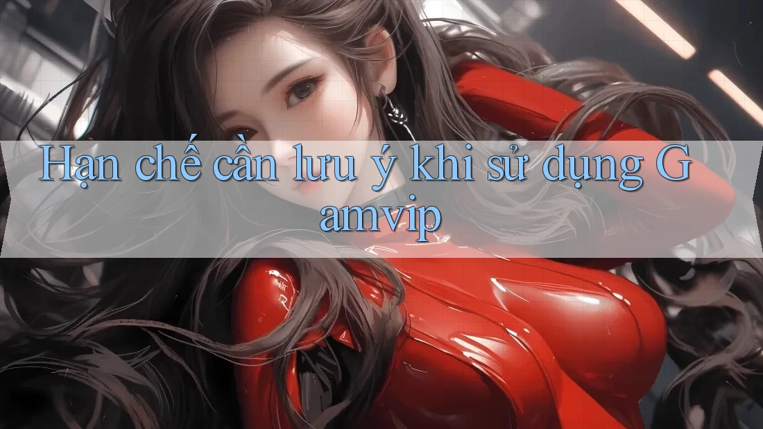 Hạn chế cần lưu ý khi sử dụng Gamvip Hạn chế cần lưu ý khi sử dụng Gamvip