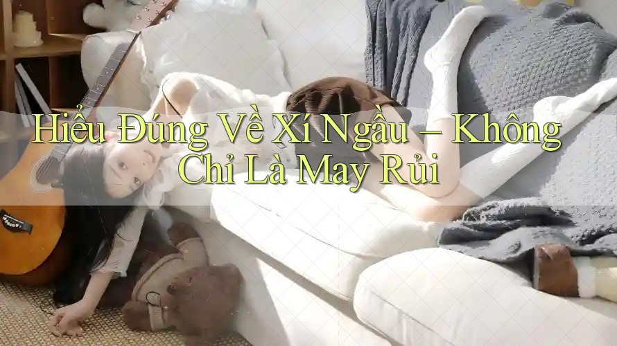 Hiểu Đúng Về Xí Ngầu – Không Chỉ Là May Rủi Hiểu Đúng Về Xí Ngầu – Không Chỉ Là May Rủi