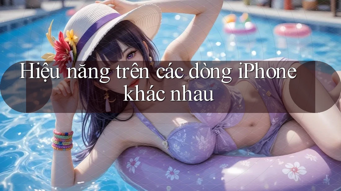 Hiệu năng trên các dòng iPhone khác nhau Hiệu năng trên các dòng iPhone khác nhau
