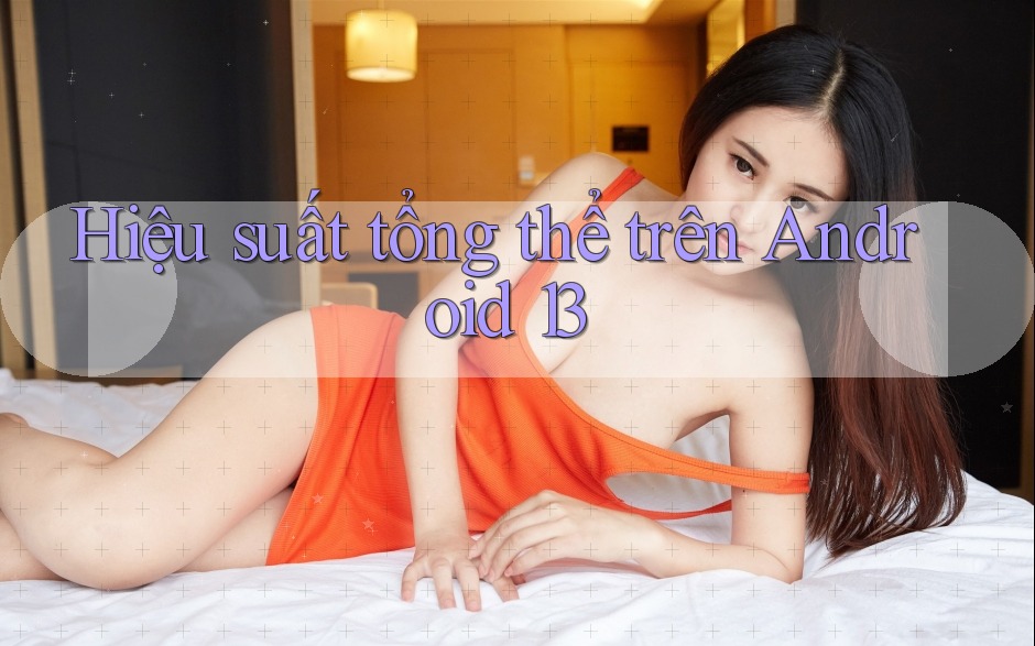 Hiệu suất tổng thể trên Android 13 Hiệu suất tổng thể trên Android 13