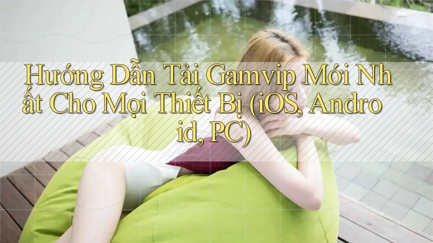 Hướng Dẫn Tải Gamvip Mới Nhất Cho Mọi Thiết Bị (iOS, Android, PC)