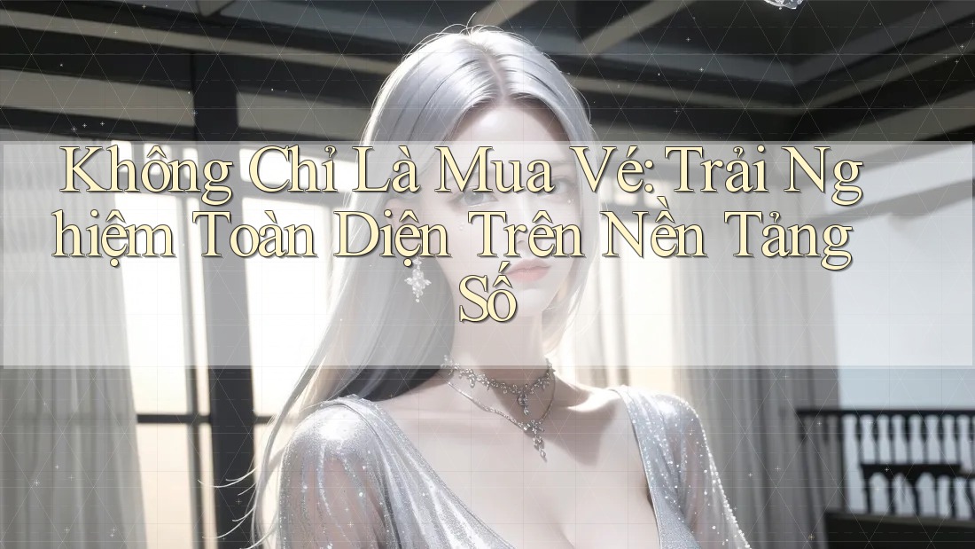 Không Chỉ Là Mua Vé: Trải Nghiệm Toàn Diện Trên Nền Tảng Số Không Chỉ Là Mua Vé: Trải Nghiệm Toàn Diện Trên Nền Tảng Số