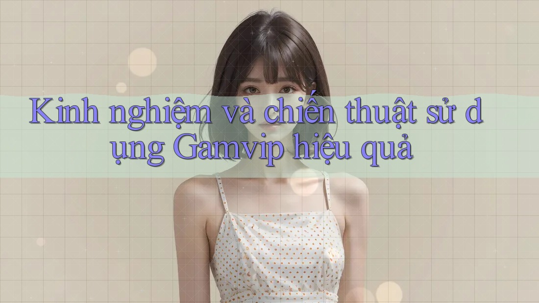 Kinh nghiệm và chiến thuật sử dụng Gamvip hiệu quả