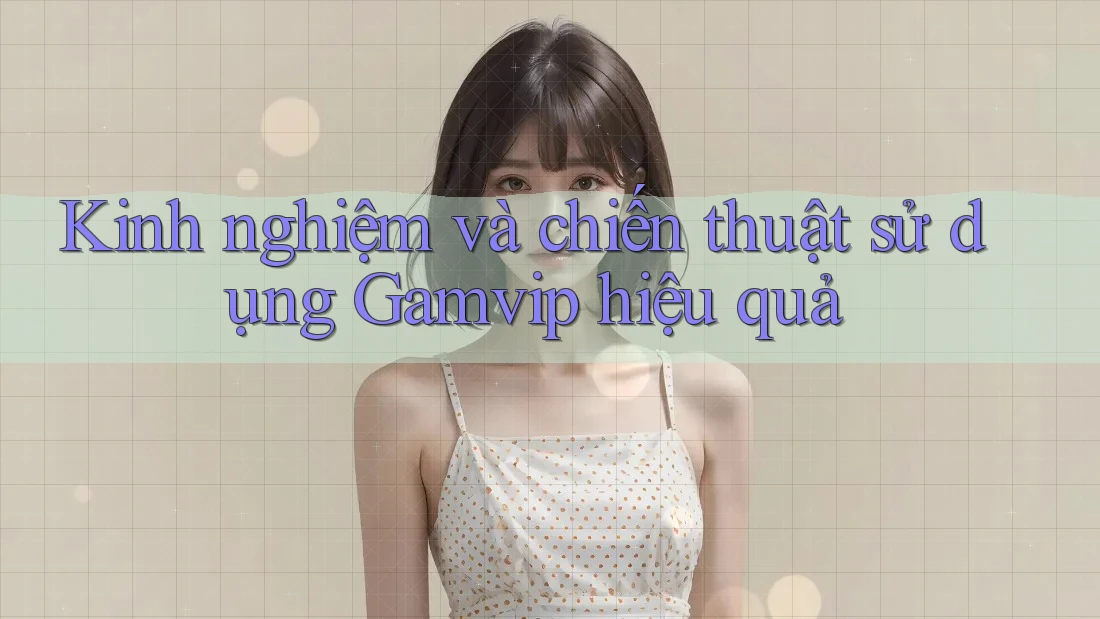Kinh nghiệm và chiến thuật sử dụng Gamvip hiệu quả Kinh nghiệm và chiến thuật sử dụng Gamvip hiệu quả