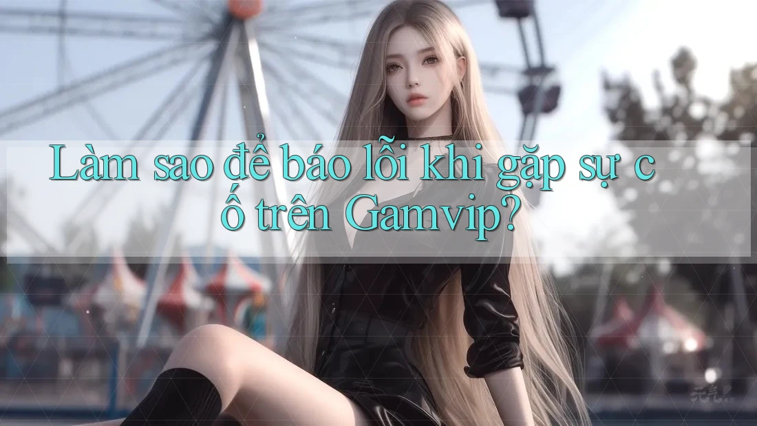 Làm sao để báo lỗi khi gặp sự cố trên Gamvip? Làm sao để báo lỗi khi gặp sự cố trên Gamvip?