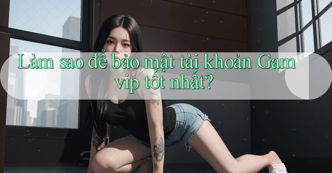 Làm sao để bảo mật tài khoản Gamvip tốt nhất? Làm sao để bảo mật tài khoản Gamvip tốt nhất?