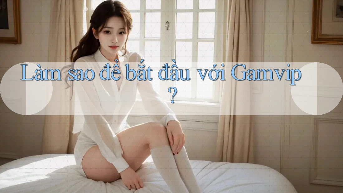 Làm sao để bắt đầu với Gamvip? Làm sao để bắt đầu với Gamvip?