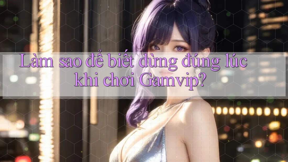 Làm sao để biết dừng đúng lúc khi chơi Gamvip? Làm sao để biết dừng đúng lúc khi chơi Gamvip?