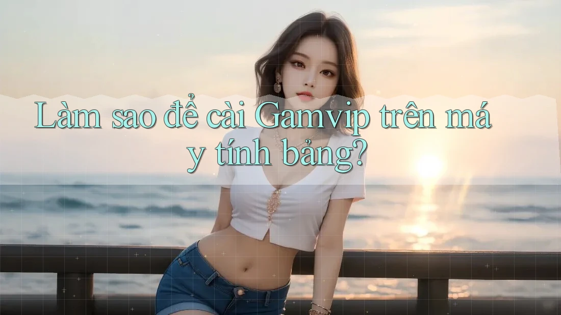Làm sao để cài Gamvip trên máy tính bảng? Làm sao để cài Gamvip trên máy tính bảng?