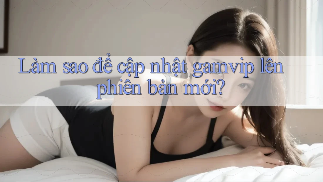 Làm sao để cập nhật gamvip lên phiên bản mới? Làm sao để cập nhật gamvip lên phiên bản mới?