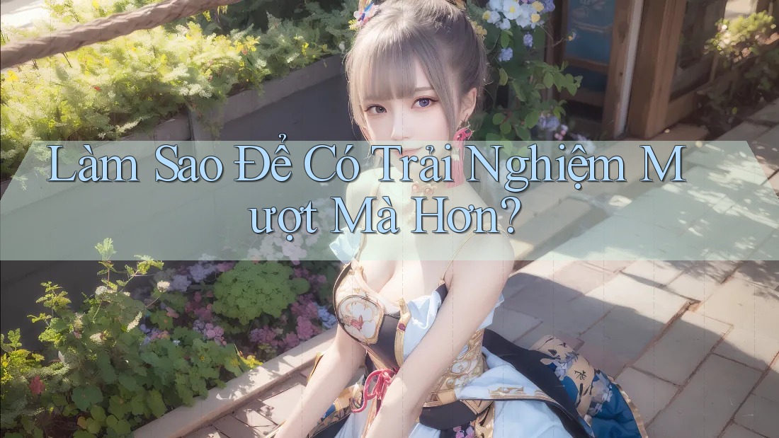 Làm Sao Để Có Trải Nghiệm Mượt Mà Hơn? Làm Sao Để Có Trải Nghiệm Mượt Mà Hơn?