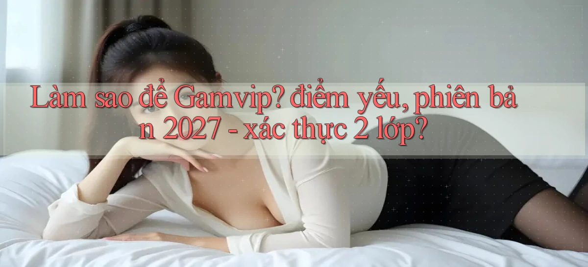 Làm sao để Gamvip điểm yếu, phiên bản 2027   xác thực 2 lớp